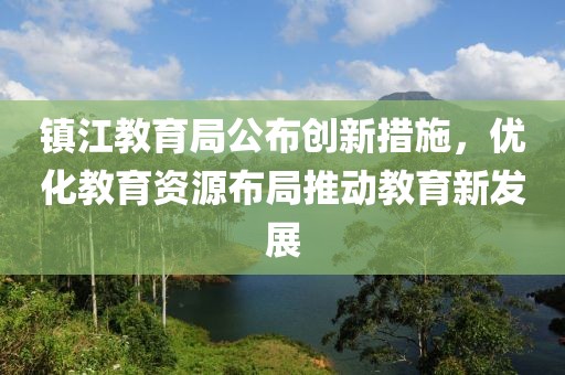镇江教育局公布创新措施，优化教育资源布局推动教育新发展