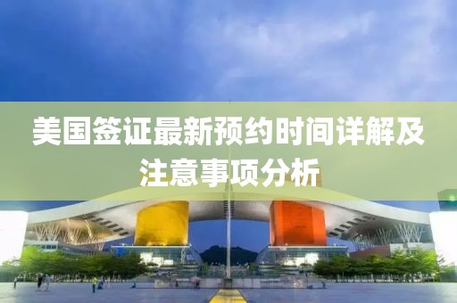 美国签证最新预约时间详解及注意事项分析