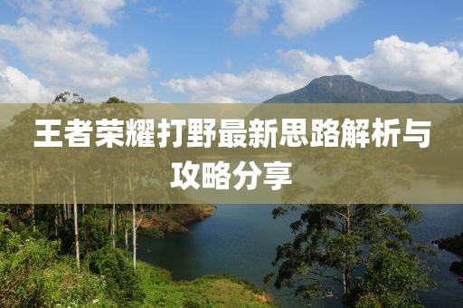 王者荣耀打野最新思路解析与攻略分享