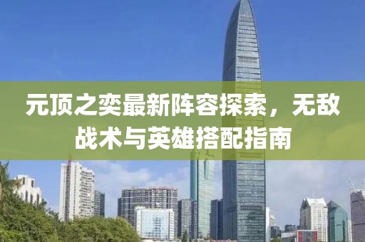 元顶之奕最新阵容探索，无敌战术与英雄搭配指南