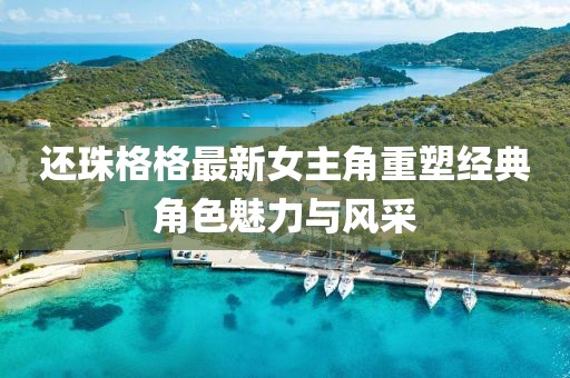 还珠格格最新女主角重塑经典角色魅力与风采