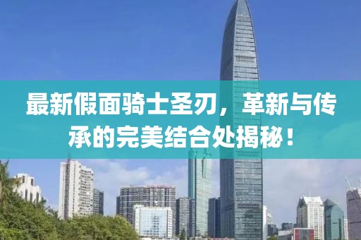 最新假面骑士圣刃，革新与传承的完美结合处揭秘！
