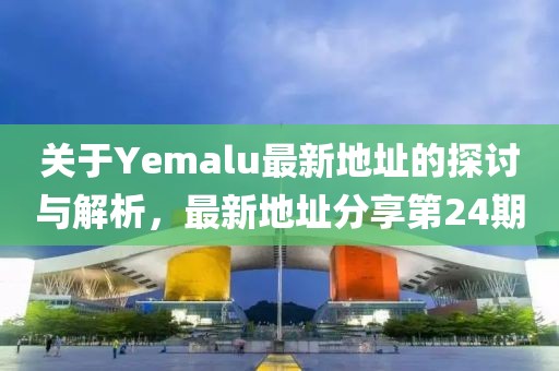 关于Yemalu最新地址的探讨与解析，最新地址分享第24期