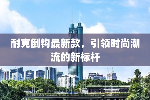 耐克倒钩最新款，引领时尚潮流的新标杆