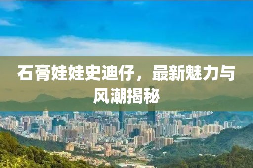 石膏娃娃史迪仔，最新魅力与风潮揭秘