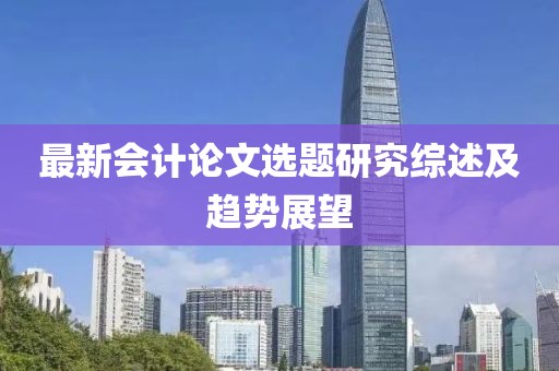 最新会计论文选题研究综述及趋势展望