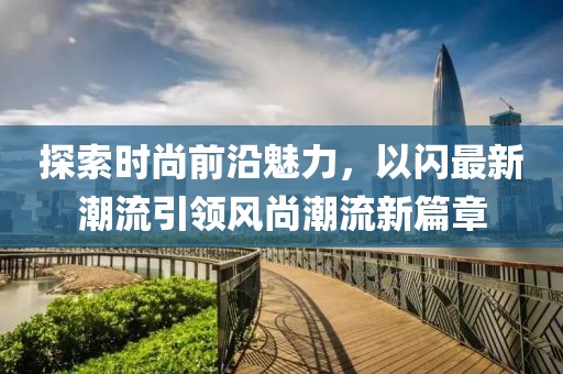 探索时尚前沿魅力，以闪最新潮流引领风尚潮流新篇章