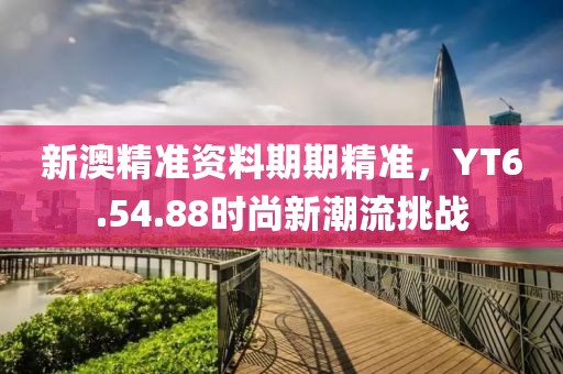 新澳精准资料期期精准，YT6.54.88时尚新潮流挑战