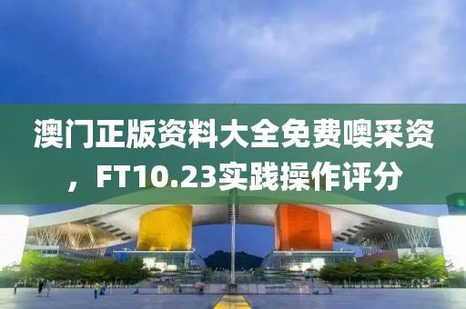 澳门正版资料大全免费噢采资，FT10.23实践操作评分