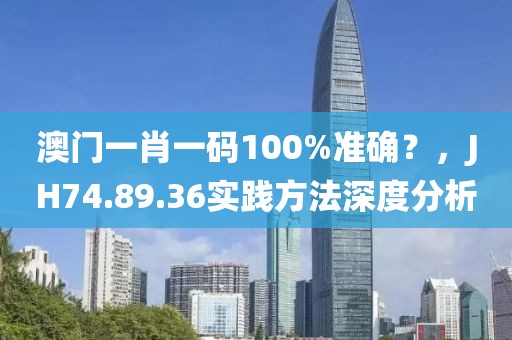澳门一肖一码100%准确？，JH74.89.36实践方法深度分析