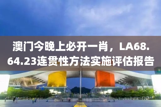 澳门今晚上必开一肖，LA68.64.23连贯性方法实施评估报告