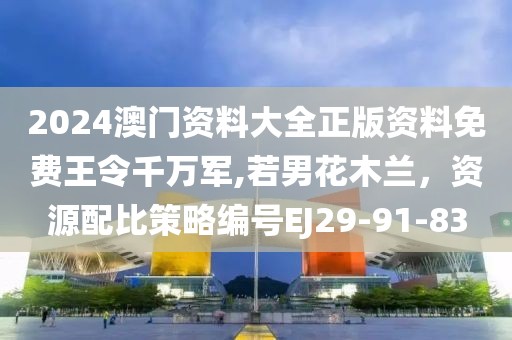 2024澳门资料大全正版资料免费王令千万军,若男花木兰，资源配比策略编号EJ29-91-83