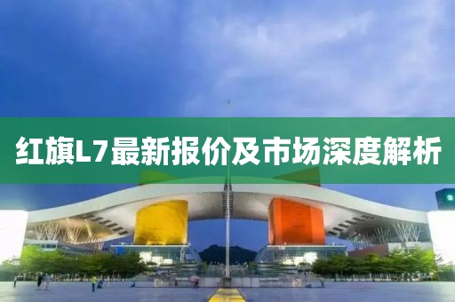 红旗L7最新报价及市场深度解析