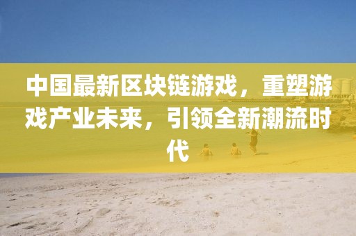 中国最新区块链游戏，重塑游戏产业未来，引领全新潮流时代