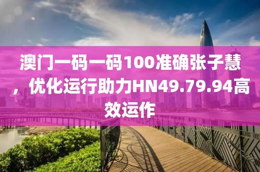澳门一码一码100准确张子慧，优化运行助力HN49.79.94高效运作