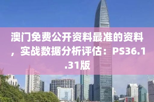 澳门免费公开资料最准的资料，实战数据分析评估：PS36.1.31版