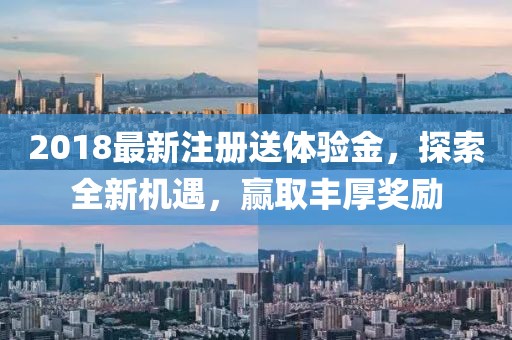 2018最新注册送体验金，探索全新机遇，赢取丰厚奖励