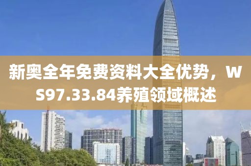 新奥全年免费资料大全优势，WS97.33.84养殖领域概述