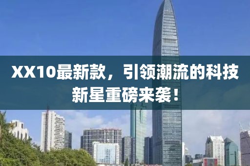 XX10最新款，引领潮流的科技新星重磅来袭！