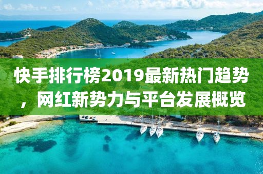 快手排行榜2019最新热门趋势，网红新势力与平台发展概览