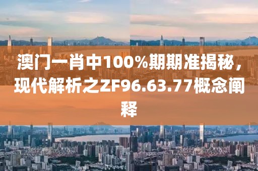 澳门一肖中100%期期准揭秘，现代解析之ZF96.63.77概念阐释