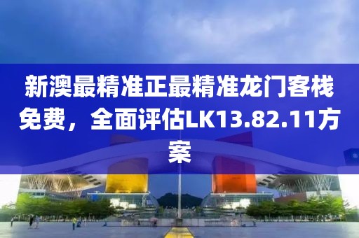 新澳最精准正最精准龙门客栈免费，全面评估LK13.82.11方案