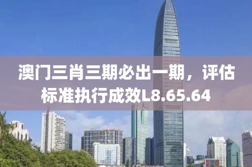 澳门三肖三期必出一期，评估标准执行成效L8.65.64