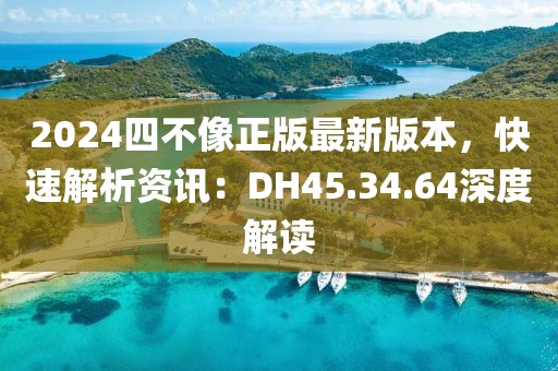 2024四不像正版最新版本，快速解析资讯：DH45.34.64深度解读
