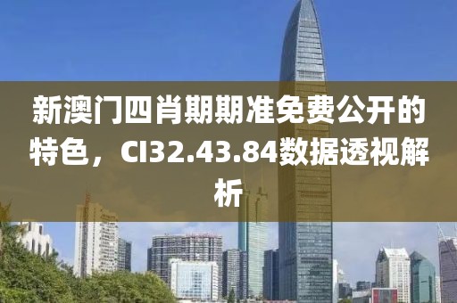 新澳门四肖期期准免费公开的特色，CI32.43.84数据透视解析