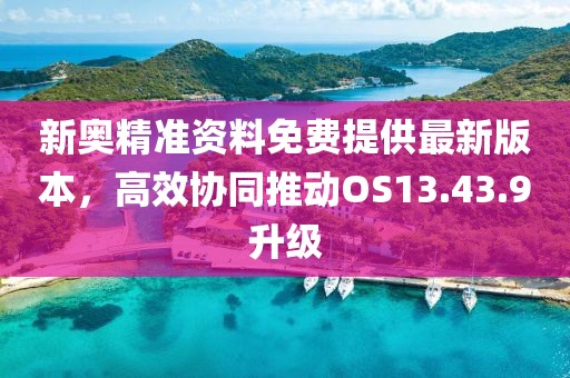 新奥精准资料免费提供最新版本，高效协同推动OS13.43.9升级