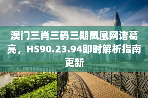澳门三肖三码三期凤凰网诸葛亮，HS90.23.94即时解析指南更新