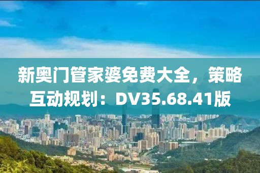 新奥门管家婆免费大全，策略互动规划：DV35.68.41版