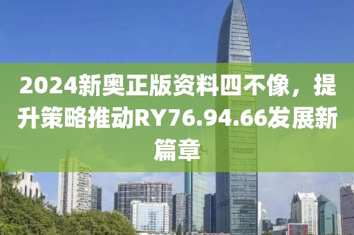 2024新奥正版资料四不像，提升策略推动RY76.94.66发展新篇章