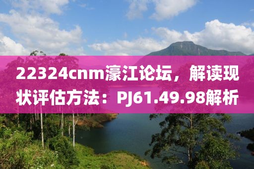 22324cnm濠江论坛，解读现状评估方法：PJ61.49.98解析