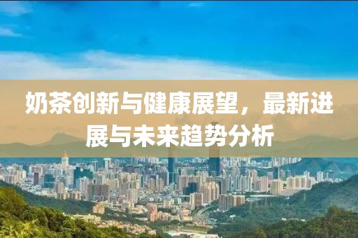 奶茶创新与健康展望，最新进展与未来趋势分析