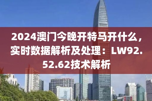 2024澳门今晚开特马开什么，实时数据解析及处理：LW92.52.62技术解析
