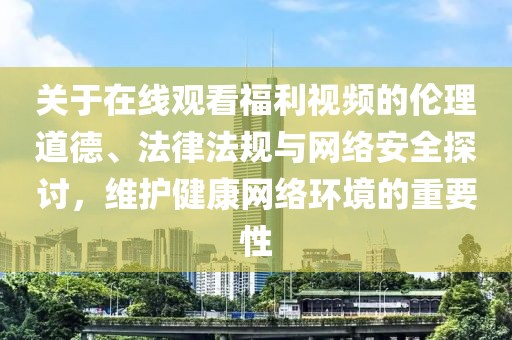 关于在线观看福利视频的伦理道德、法律法规与网络安全探讨，维护健康网络环境的重要性