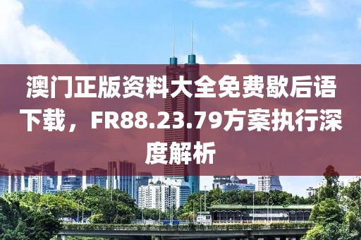 澳门正版资料大全免费歇后语下载，FR88.23.79方案执行深度解析