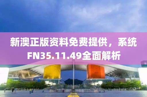 新澳正版资料免费提供，系统FN35.11.49全面解析