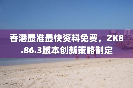 香港最准最快资料免费，ZK8.86.3版本创新策略制定