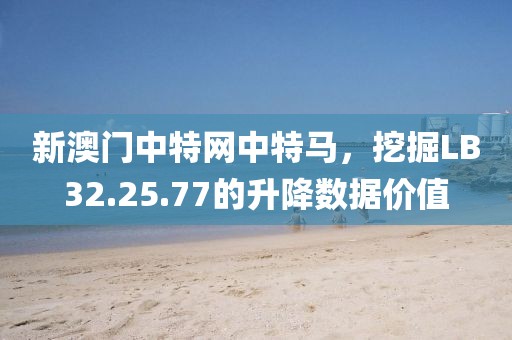 新澳门中特网中特马，挖掘LB32.25.77的升降数据价值