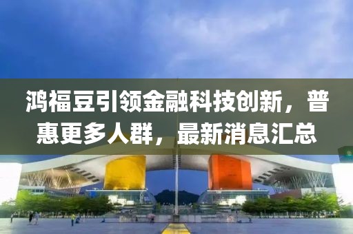 鸿福豆引领金融科技创新，普惠更多人群，最新消息汇总