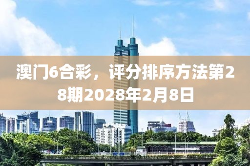 澳门6合彩，评分排序方法第28期2028年2月8日