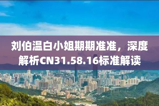 刘伯温白小姐期期准准，深度解析CN31.58.16标准解读