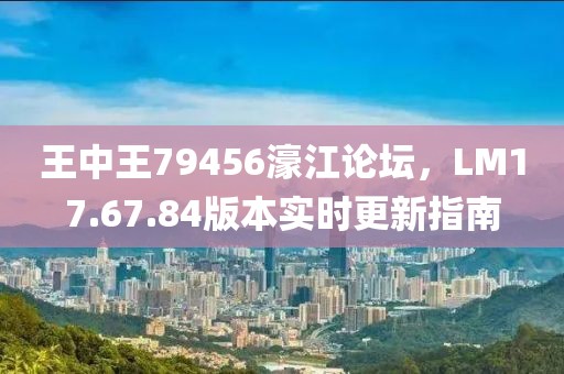 王中王79456濠江论坛，LM17.67.84版本实时更新指南