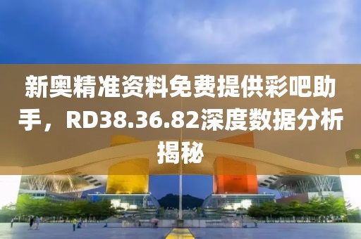 新奥精准资料免费提供彩吧助手，RD38.36.82深度数据分析揭秘