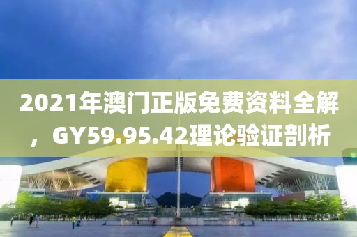 2021年澳门正版免费资料全解，GY59.95.42理论验证剖析