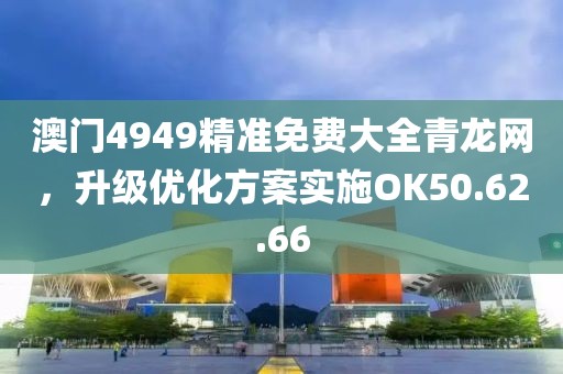 澳门4949精准免费大全青龙网，升级优化方案实施OK50.62.66