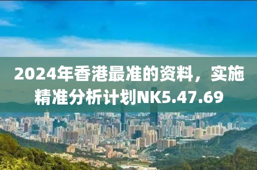 2024年香港最准的资料，实施精准分析计划NK5.47.69