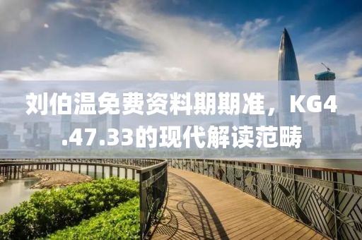 刘伯温免费资料期期准，KG4.47.33的现代解读范畴